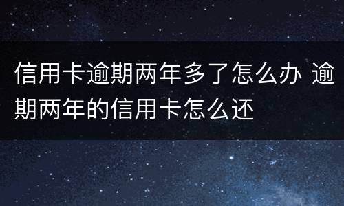 信用卡逾期两年多了怎么办 逾期两年的信用卡怎么还
