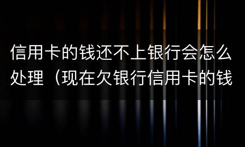 信用卡的钱还不上银行会怎么处理（现在欠银行信用卡的钱还不上怎么办呀）
