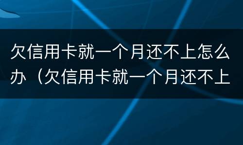欠信用卡就一个月还不上怎么办（欠信用卡就一个月还不上怎么办呢）