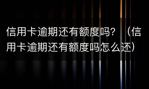 信用卡逾期还有额度吗？（信用卡逾期还有额度吗怎么还）