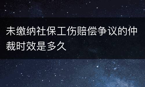 未缴纳社保工伤赔偿争议的仲裁时效是多久