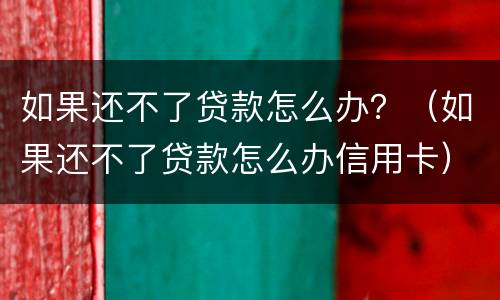 如果还不了贷款怎么办？（如果还不了贷款怎么办信用卡）