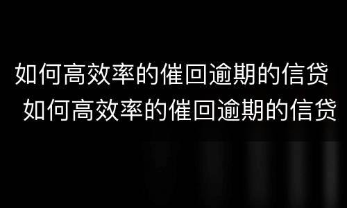 如何高效率的催回逾期的信贷 如何高效率的催回逾期的信贷账户