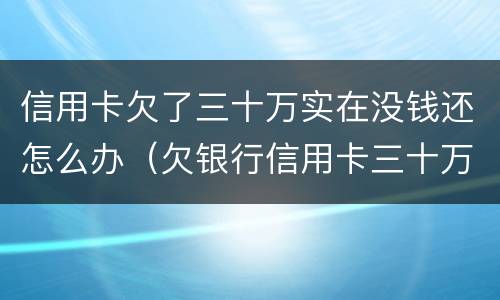 信用卡欠了三十万实在没钱还怎么办（欠银行信用卡三十万没有钱还怎么为）