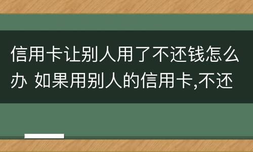 信用卡让别人用了不还钱怎么办 如果用别人的信用卡,不还会怎样