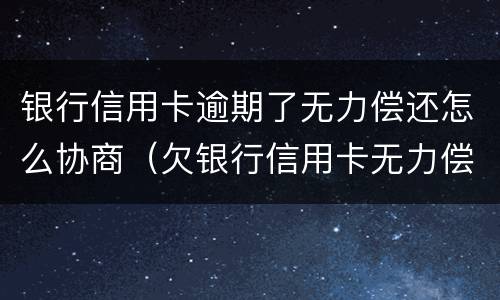 银行信用卡逾期了无力偿还怎么协商（欠银行信用卡无力偿还怎样解决）