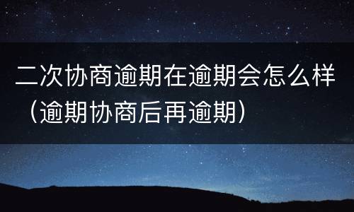 二次协商逾期在逾期会怎么样（逾期协商后再逾期）