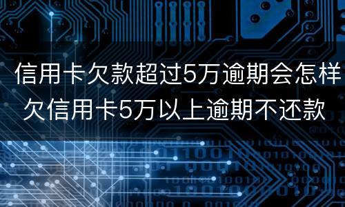 信用卡欠款超过5万逾期会怎样 欠信用卡5万以上逾期不还款