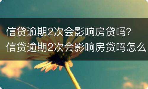 信贷逾期2次会影响房贷吗？ 信贷逾期2次会影响房贷吗怎么办