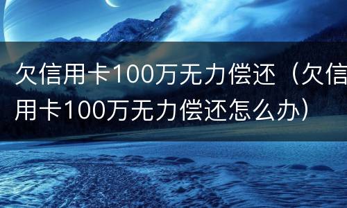 欠信用卡100万无力偿还（欠信用卡100万无力偿还怎么办）