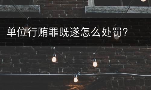 单位行贿罪既遂怎么处罚?