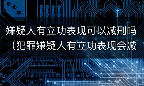 嫌疑人有立功表现可以减刑吗（犯罪嫌疑人有立功表现会减刑多少）