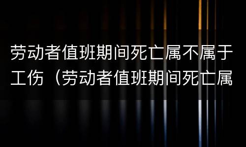 劳动者值班期间死亡属不属于工伤（劳动者值班期间死亡属不属于工伤赔偿）