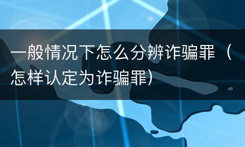 一般情况下怎么分辨诈骗罪（怎样认定为诈骗罪）