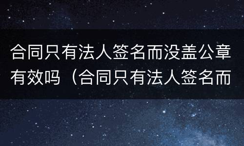 合同只有法人签名而没盖公章有效吗（合同只有法人签名而没盖公章有效吗）