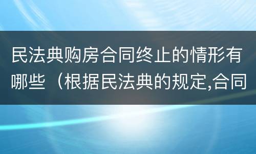 民法典购房合同终止的情形有哪些（根据民法典的规定,合同终止的原因有）