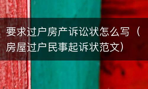 要求过户房产诉讼状怎么写（房屋过户民事起诉状范文）