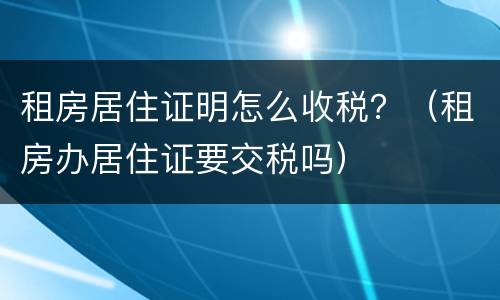 租房居住证明怎么收税？（租房办居住证要交税吗）