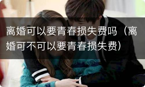 离婚可以要青春损失费吗（离婚可不可以要青春损失费）
