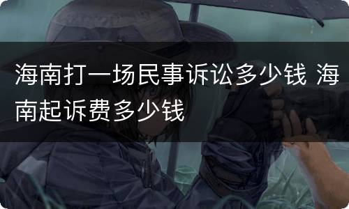 海南打一场民事诉讼多少钱 海南起诉费多少钱