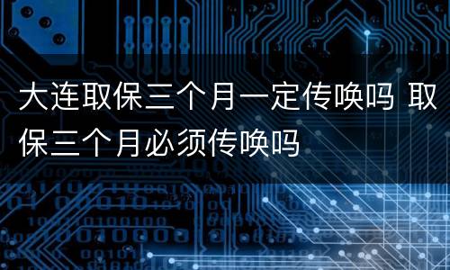 大连取保三个月一定传唤吗 取保三个月必须传唤吗