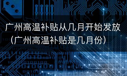 广州高温补贴从几月开始发放（广州高温补贴是几月份）