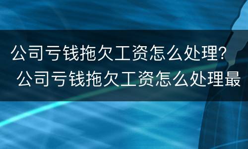 公司亏钱拖欠工资怎么处理？ 公司亏钱拖欠工资怎么处理最好