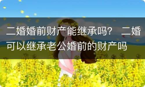 二婚婚前财产能继承吗？ 二婚可以继承老公婚前的财产吗