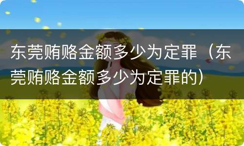 东莞贿赂金额多少为定罪（东莞贿赂金额多少为定罪的）