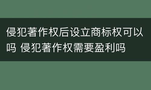 侵犯著作权后设立商标权可以吗 侵犯著作权需要盈利吗