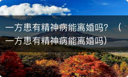 一方患有精神病能离婚吗？（一方患有精神病能离婚吗）