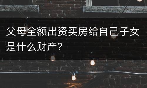 父母全额出资买房给自己子女是什么财产？