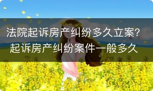 法院起诉房产纠纷多久立案？ 起诉房产纠纷案件一般多久