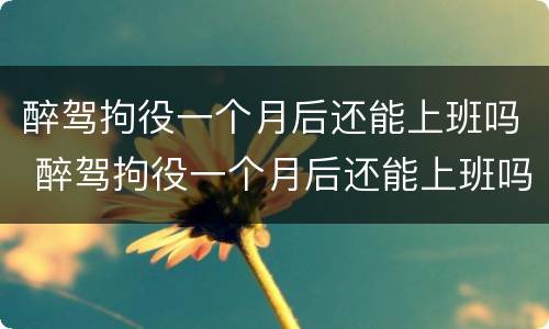 醉驾拘役一个月后还能上班吗 醉驾拘役一个月后还能上班吗现在