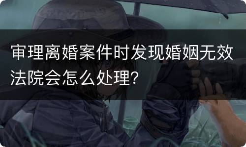 审理离婚案件时发现婚姻无效法院会怎么处理？