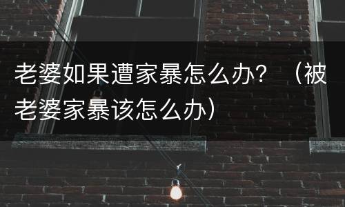 老婆如果遭家暴怎么办？（被老婆家暴该怎么办）