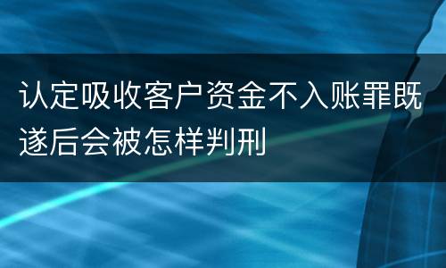 认定吸收客户资金不入账罪既遂后会被怎样判刑