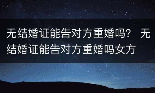 无结婚证能告对方重婚吗？ 无结婚证能告对方重婚吗女方