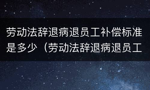 劳动法辞退病退员工补偿标准是多少（劳动法辞退病退员工补偿标准是多少天）