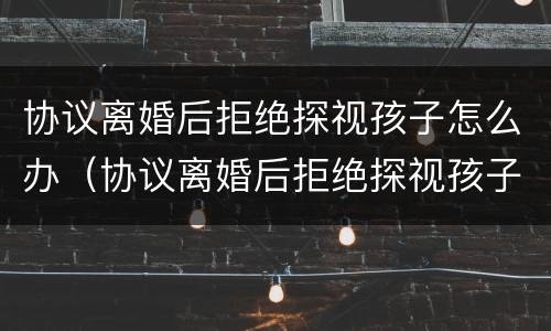 协议离婚后拒绝探视孩子怎么办（协议离婚后拒绝探视孩子怎么办理）