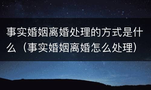事实婚姻离婚处理的方式是什么（事实婚姻离婚怎么处理）