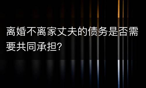 离婚不离家丈夫的债务是否需要共同承担？