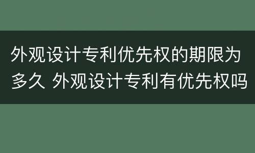 外观设计专利优先权的期限为多久 外观设计专利有优先权吗