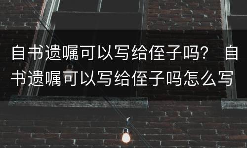 自书遗嘱可以写给侄子吗？ 自书遗嘱可以写给侄子吗怎么写