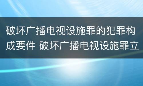 破坏广播电视设施罪的犯罪构成要件 破坏广播电视设施罪立案标准