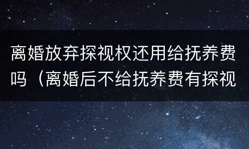 离婚放弃探视权还用给抚养费吗（离婚后不给抚养费有探视权吗）