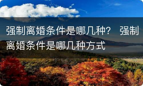 强制离婚条件是哪几种？ 强制离婚条件是哪几种方式