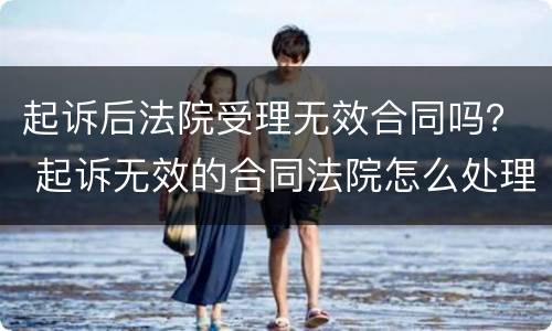 起诉后法院受理无效合同吗？ 起诉无效的合同法院怎么处理