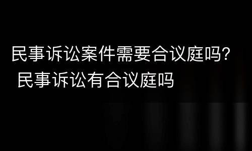 民事诉讼案件需要合议庭吗？ 民事诉讼有合议庭吗
