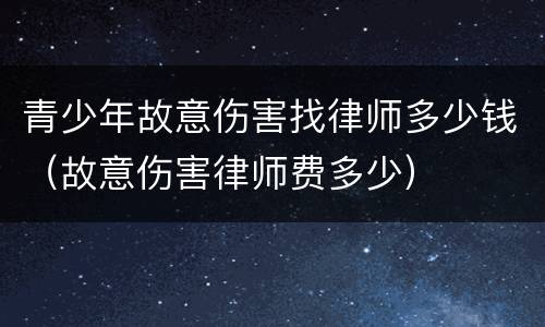 青少年故意伤害找律师多少钱（故意伤害律师费多少）